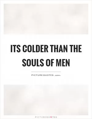Its colder than the souls of men Picture Quote #1