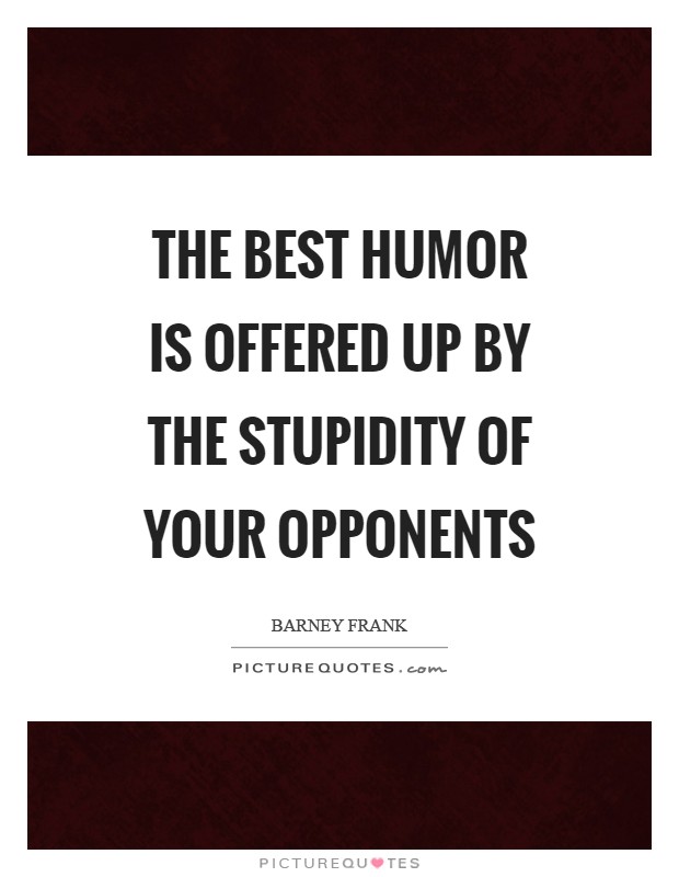 The best humor is offered up by the stupidity of your opponents Picture Quote #1