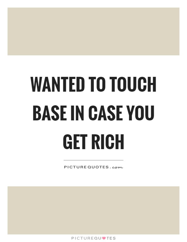 Wanted to touch base in case you get rich Picture Quote #1