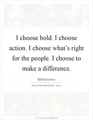 I choose bold. I choose action. I choose what’s right for the people. I choose to make a difference Picture Quote #1