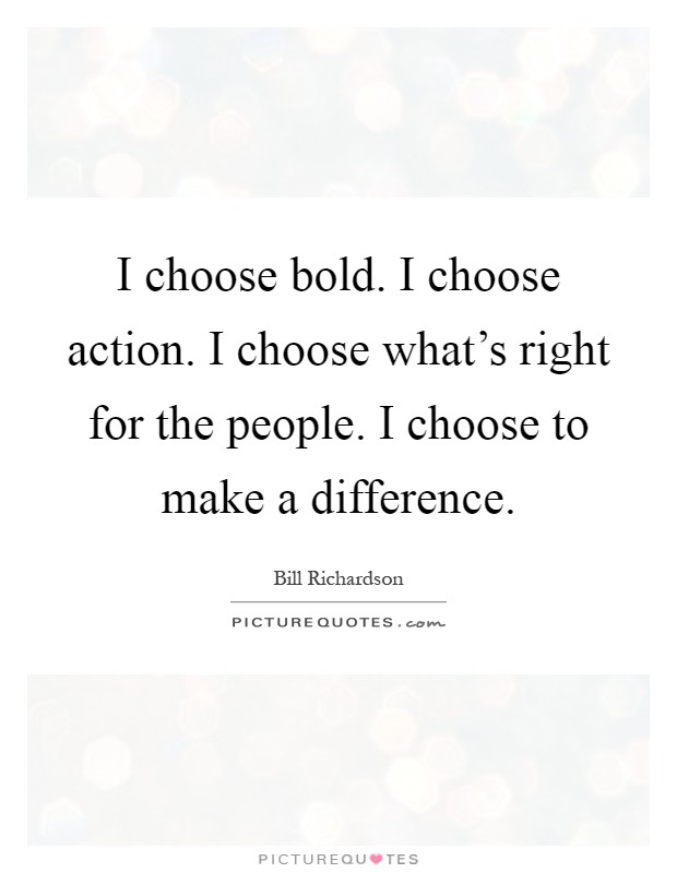 I choose bold. I choose action. I choose what's right for the people. I choose to make a difference Picture Quote #1