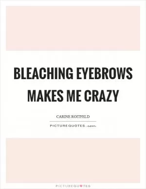 Bleaching eyebrows makes me crazy Picture Quote #1