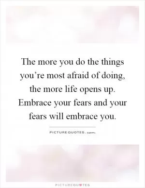 The more you do the things you’re most afraid of doing, the more life opens up. Embrace your fears and your fears will embrace you Picture Quote #1
