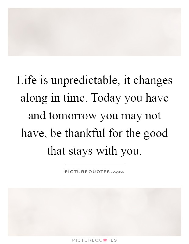 Life is unpredictable, it changes along in time. Today you have and tomorrow you may not have, be thankful for the good that stays with you Picture Quote #1