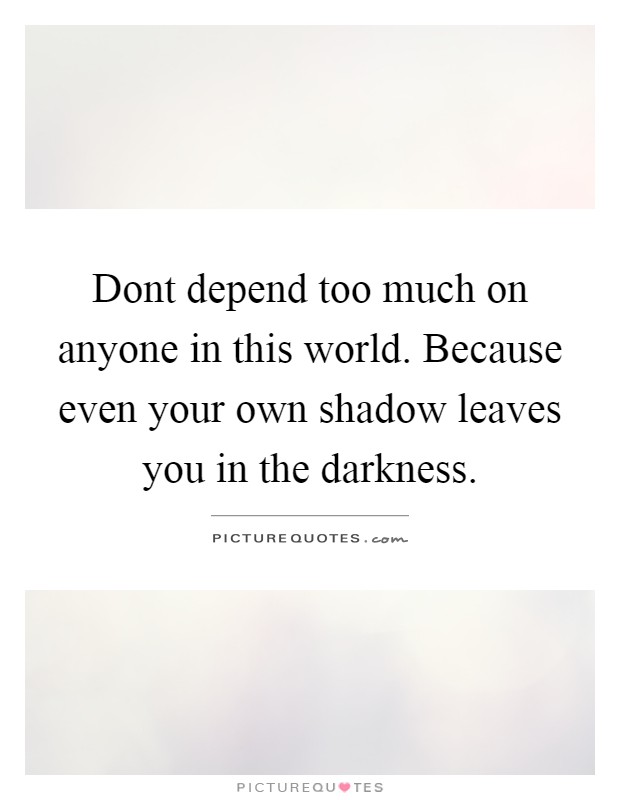 Dont depend too much on anyone in this world. Because even your own shadow leaves you in the darkness Picture Quote #1