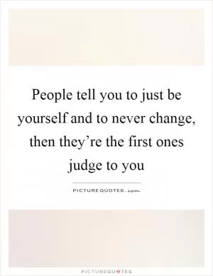 People tell you to just be yourself and to never change, then they’re the first ones judge to you Picture Quote #1