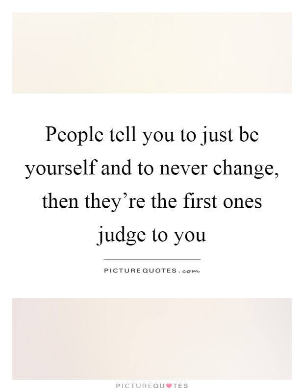 People tell you to just be yourself and to never change, then they're the first ones judge to you Picture Quote #1
