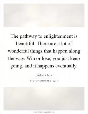 The pathway to enlightenment is beautiful. There are a lot of wonderful things that happen along the way. Win or lose, you just keep going, and it happens eventually Picture Quote #1