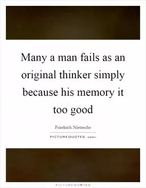 Many a man fails as an original thinker simply because his memory it too good Picture Quote #1