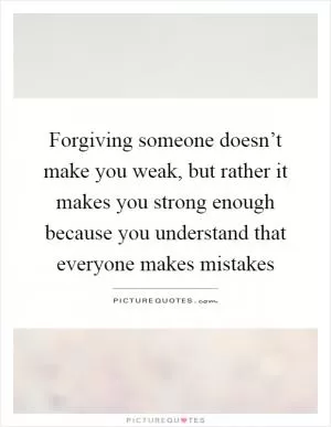 Forgiving someone doesn’t make you weak, but rather it makes you strong enough because you understand that everyone makes mistakes Picture Quote #1