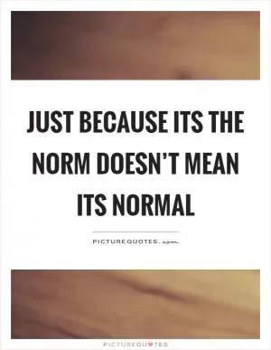 Just because its the norm doesn’t mean its normal Picture Quote #1