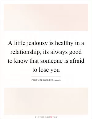 A little jealousy is healthy in a relationship, its always good to know that someone is afraid to lose you Picture Quote #1