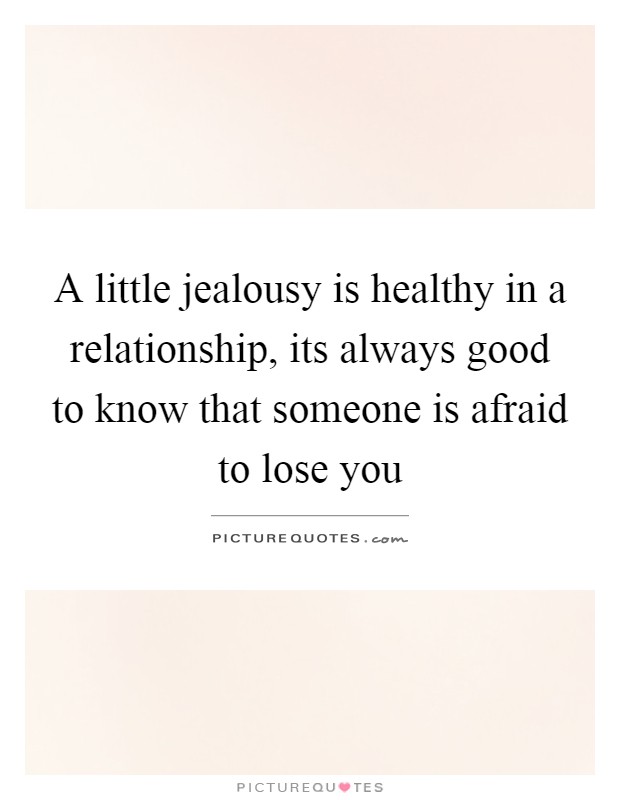 A little jealousy is healthy in a relationship, its always good to know that someone is afraid to lose you Picture Quote #1