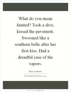 What do you mean fainted? Took a dive, kissed the pavement. Swooned like a southern belle after her first kiss. Had a dreadful case of the vapors Picture Quote #1
