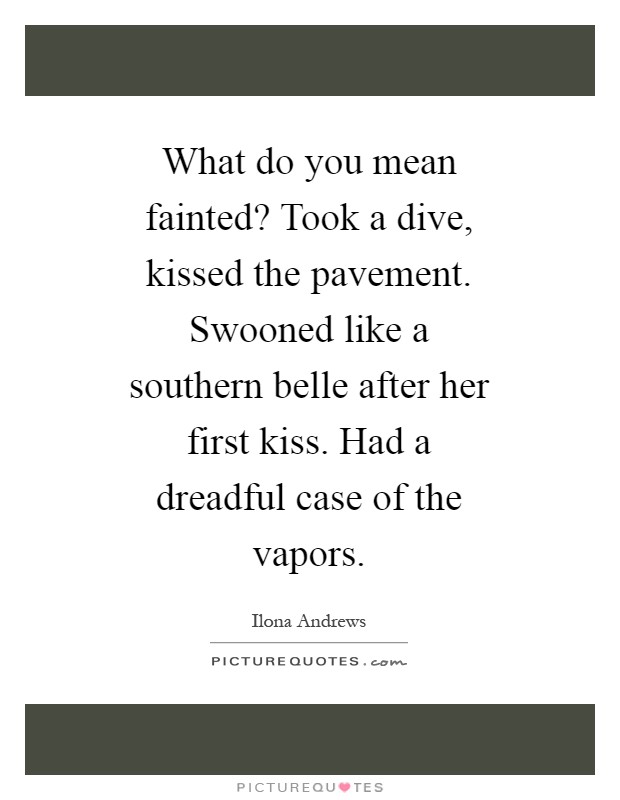 What do you mean fainted? Took a dive, kissed the pavement. Swooned like a southern belle after her first kiss. Had a dreadful case of the vapors Picture Quote #1