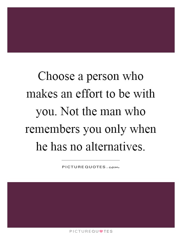 Choose a person who makes an effort to be with you. Not the man who remembers you only when he has no alternatives Picture Quote #1