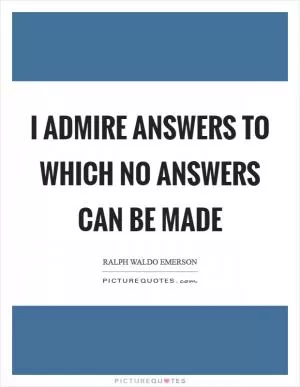 I admire answers to which no answers can be made Picture Quote #1