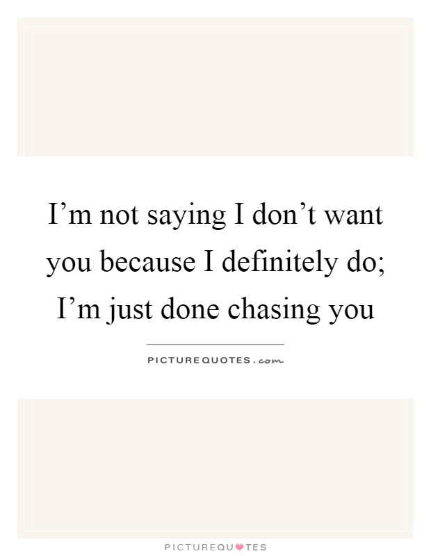 I'm not saying I don't want you because I definitely do; I'm just done chasing you Picture Quote #1