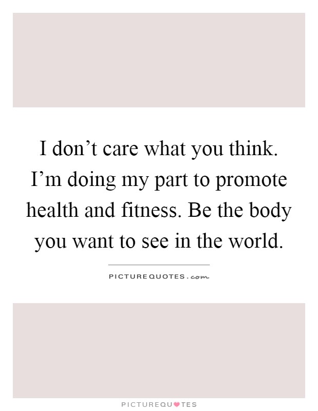 I don't care what you think. I'm doing my part to promote health and fitness. Be the body you want to see in the world Picture Quote #1