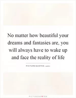 No matter how beautiful your dreams and fantasies are, you will always have to wake up and face the reality of life Picture Quote #1