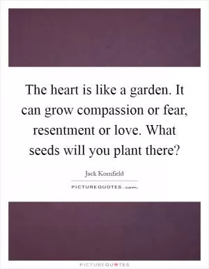The heart is like a garden. It can grow compassion or fear, resentment or love. What seeds will you plant there? Picture Quote #1