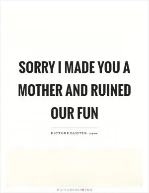 Sorry I made you a mother and ruined our fun Picture Quote #1