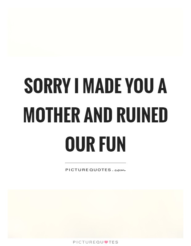 Sorry I made you a mother and ruined our fun Picture Quote #1