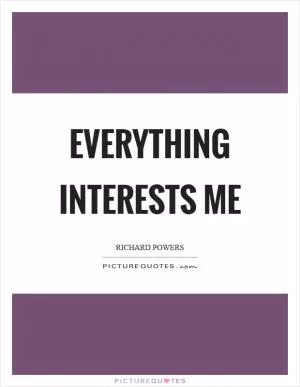 Everything interests me Picture Quote #1