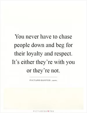 You never have to chase people down and beg for their loyalty and respect. It’s either they’re with you or they’re not Picture Quote #1