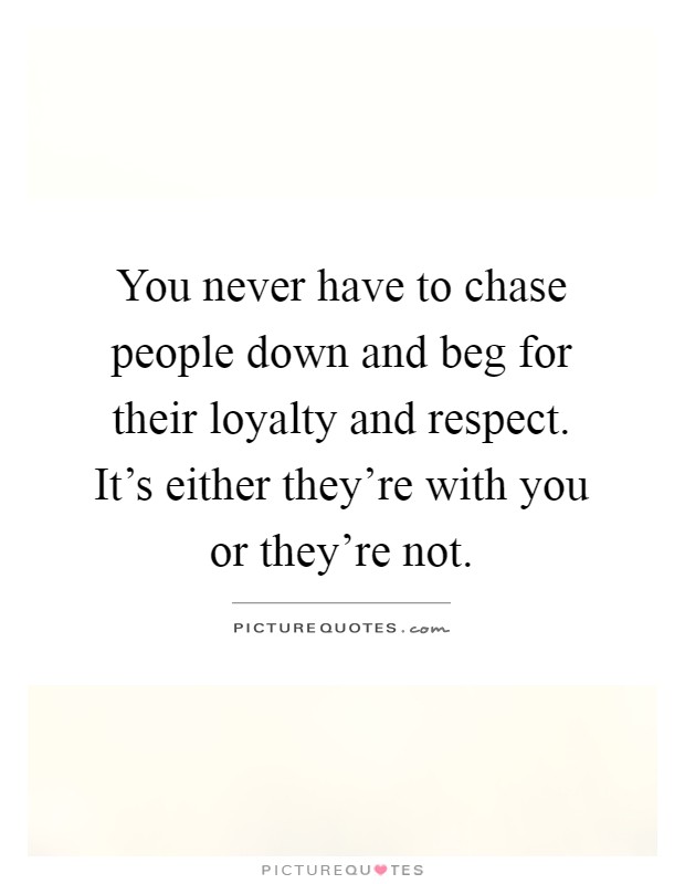 You never have to chase people down and beg for their loyalty and respect. It's either they're with you or they're not Picture Quote #1