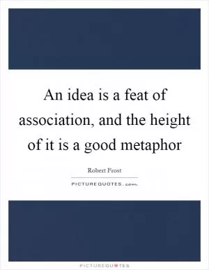 An idea is a feat of association, and the height of it is a good metaphor Picture Quote #1