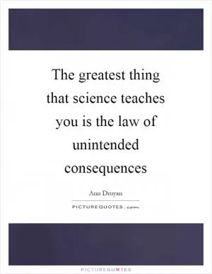 The greatest thing that science teaches you is the law of unintended consequences Picture Quote #1