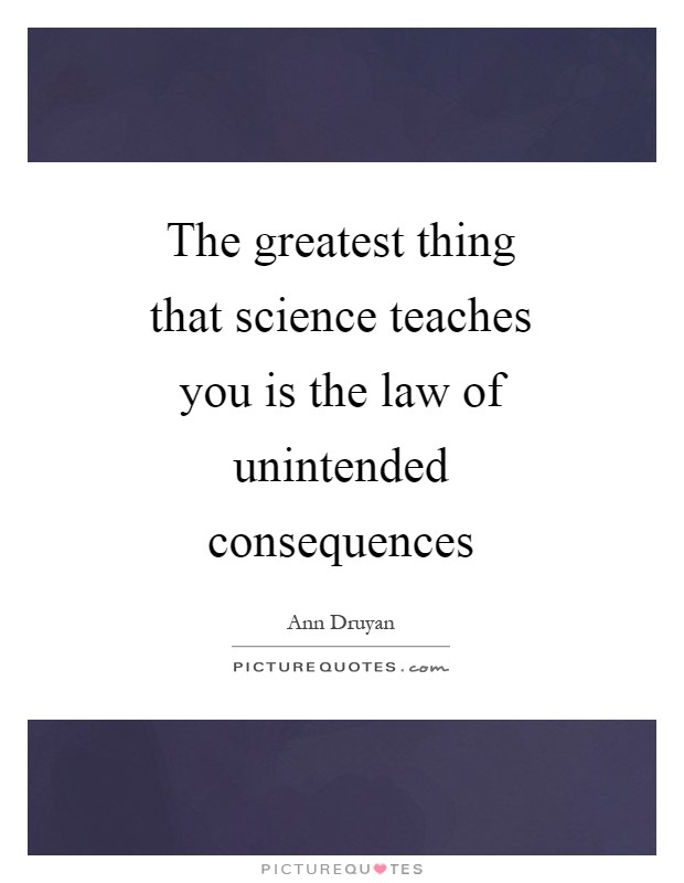 The greatest thing that science teaches you is the law of unintended consequences Picture Quote #1