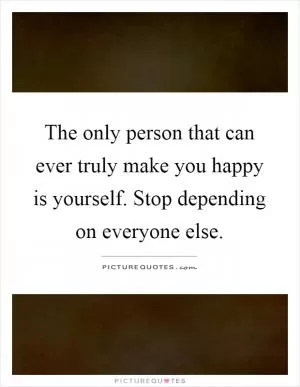 The only person that can ever truly make you happy is yourself. Stop depending on everyone else Picture Quote #1