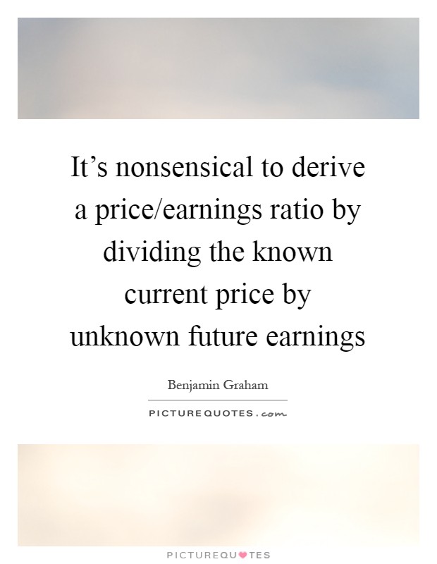 It's nonsensical to derive a price/earnings ratio by dividing the known current price by unknown future earnings Picture Quote #1