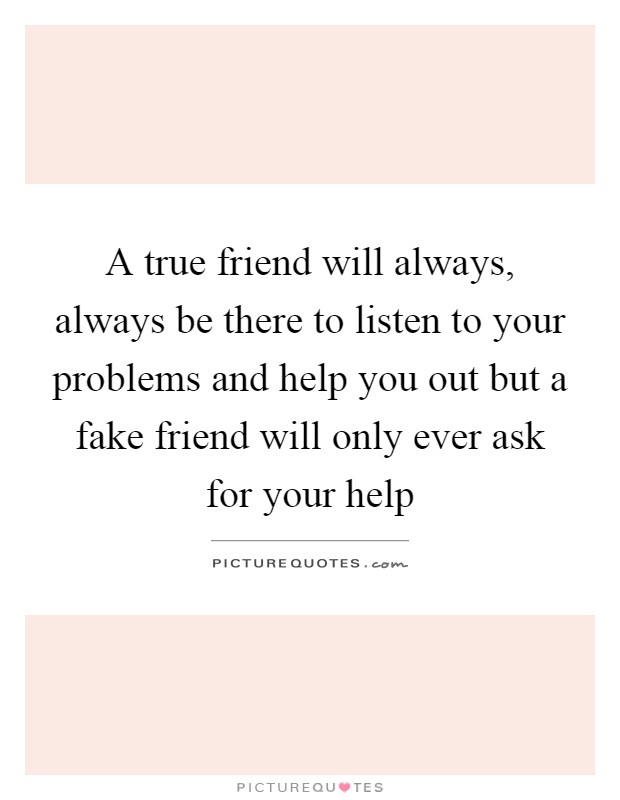 A true friend will always, always be there to listen to your problems and help you out but a fake friend will only ever ask for your help Picture Quote #1