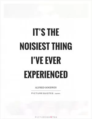 It’s the noisiest thing I’ve ever experienced Picture Quote #1