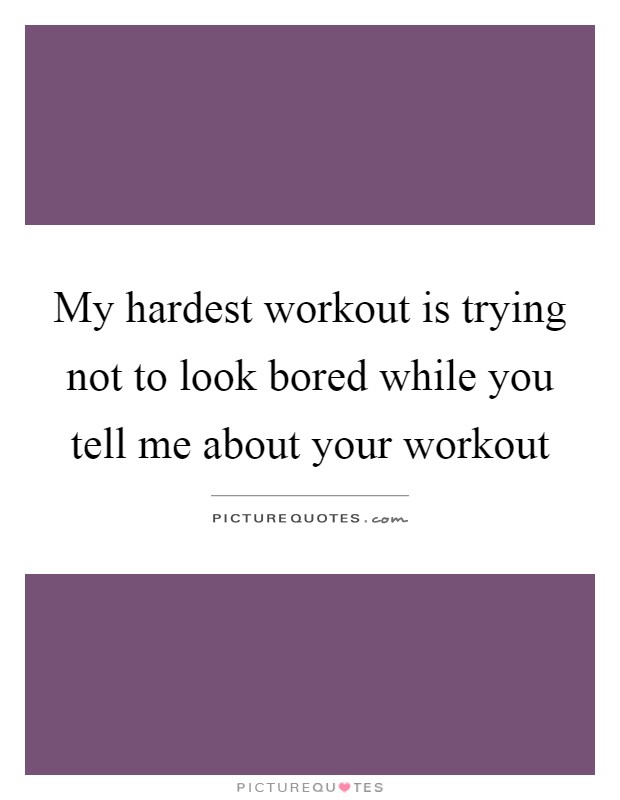 My hardest workout is trying not to look bored while you tell me about your workout Picture Quote #1