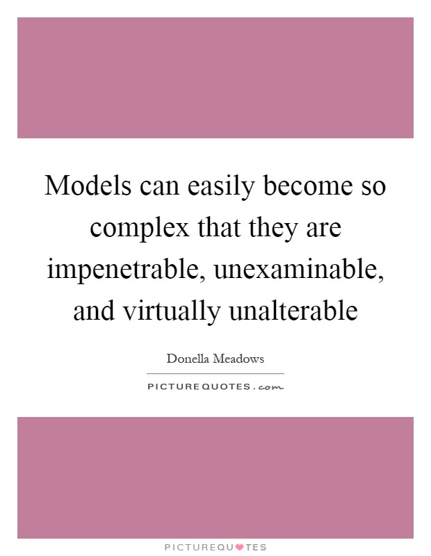 Models can easily become so complex that they are impenetrable, unexaminable, and virtually unalterable Picture Quote #1