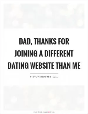 Dad, thanks for joining a different dating website than me Picture Quote #1
