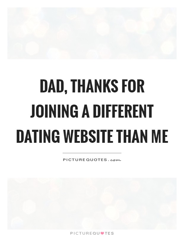 Dad, thanks for joining a different dating website than me Picture Quote #1