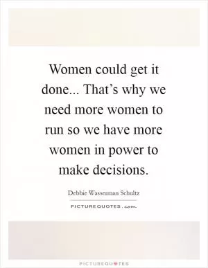 Women could get it done... That’s why we need more women to run so we have more women in power to make decisions Picture Quote #1