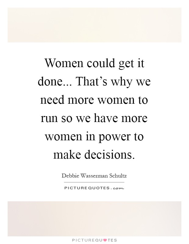 Women could get it done... That's why we need more women to run so we have more women in power to make decisions Picture Quote #1