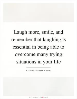 Laugh more, smile, and remember that laughing is essential in being able to overcome many trying situations in your life Picture Quote #1