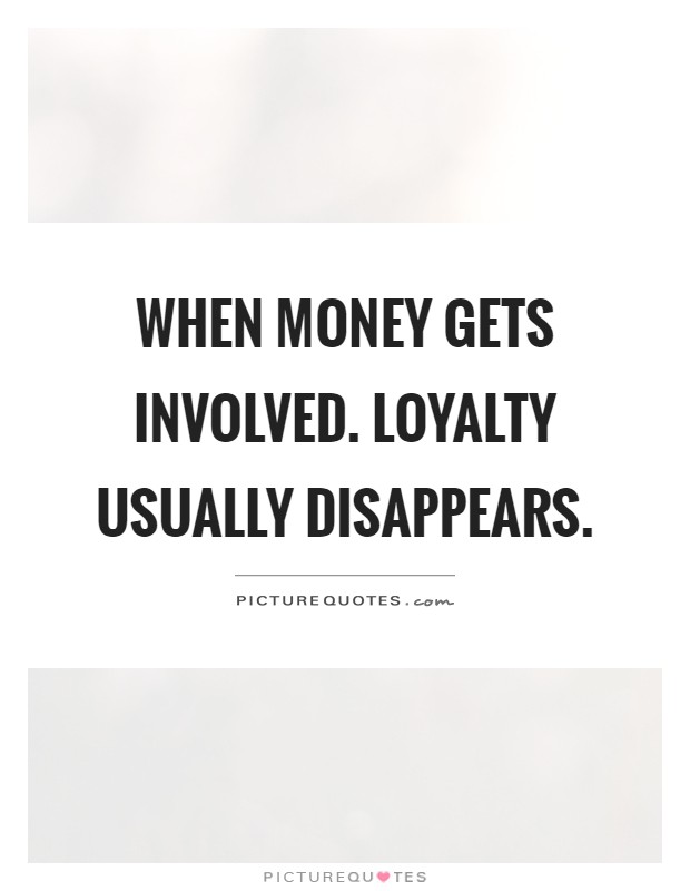 When money gets involved. Loyalty usually disappears Picture Quote #1