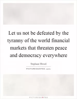 Let us not be defeated by the tyranny of the world financial markets that threaten peace and democracy everywhere Picture Quote #1