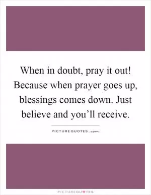 When in doubt, pray it out! Because when prayer goes up, blessings comes down. Just believe and you’ll receive Picture Quote #1