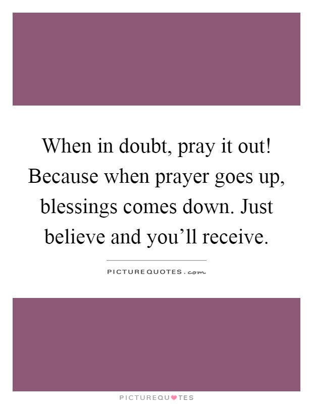 When in doubt, pray it out! Because when prayer goes up, blessings comes down. Just believe and you'll receive Picture Quote #1