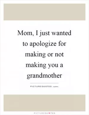 Mom, I just wanted to apologize for making or not making you a grandmother Picture Quote #1