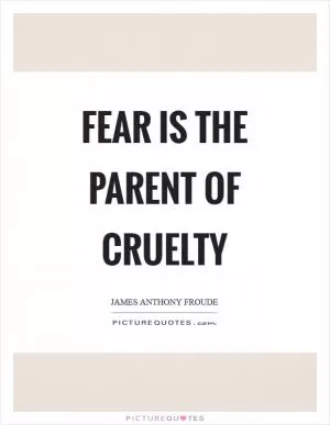 Fear is the parent of cruelty Picture Quote #1